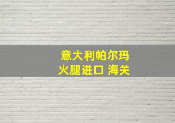 意大利帕尔玛火腿进口 海关